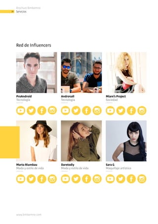 Brochure Bimbamroi
18
www.bimbamroi.com
Servicios
ProAndroid
Tecnología
Marta Riumbau
Moda y estilo de vida
Andro4all
Tecnología
Miare’s Project
Sociedad
Daretodiy
Moda y estilo de vida
Sara G
Maquillaje artístico
Red de Influencers
 