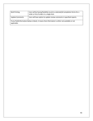 40
Bulk Printing User will be having flexibility to print a selected/all completion forms for a
order or list of orders in a single shot.
Update Comments User will have option to update review comments in specified reports.
If any Field/information below is blank, it means that information is either not available or not
applicable.
 