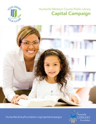 Y
O
UR FUTURE
YOUR LIBRAR
Y
Capital Campaign
Huntsville-Madison County Public Library
HuntsvilleLibraryFoundation.org/capitalcampaigns
 