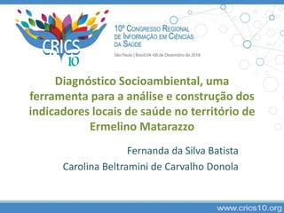 Diagnóstico Socioambiental, uma
ferramenta para a análise e construção dos
indicadores locais de saúde no território de
Ermelino Matarazzo
Fernanda da Silva Batista
Carolina Beltramini de Carvalho Donola
 