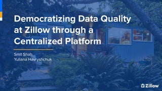 1
1
Smit Shah
Yuliana Havryshchuk
Democratizing Data Quality
at Zillow through a
Centralized Platform
 