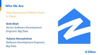 2
Who We Are
Data Governance Platform Team
@ Zillow
Smit Shah
Senior Software Development
Engineer, Big Data
Yuliana Havry...