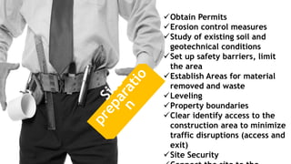 Obtain Permits
Erosion control measures
Study of existing soil and
geotechnical conditions
Set up safety barriers, limit
the area
Establish Areas for material
removed and waste
Leveling
Property boundaries
Clear identify access to the
construction area to minimize
traffic disruptions (access and
exit)
Site Security
 
