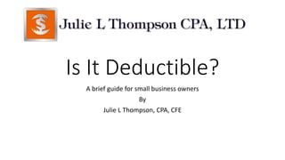 Is It Deductible?
A brief guide for small business owners
By
Julie L Thompson, CPA, CFE
 