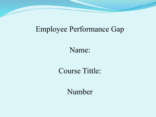 Employee Performance Gap
Name:
Course Tittle:
Number
 