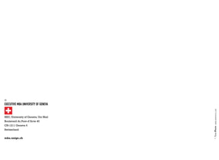 ©
Executive MBA University of Geneva
HEC, University of Geneva, Uni Mail
Boulevard du Pont-d’Arve 40
CH-1211 Geneva 4
Switzerland
mba.unige.ch
©
	www.nineposts.com
 