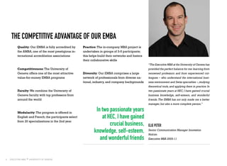 6
The Competitive Advantage of our EMBA
Quality: Our EMBA is fully accredited by
the AMBA, one of the most prestigious in-
ternational accreditation associations
Competitiveness:The University of
Geneva offers one of the most attractive
value-for-money EMBA programs
Faculty:We combine the University of
Geneva faculty with top professors from
around the world
Modularity:The program is offered in
English and French; the participants select
from 20 specializations in the 2nd year
“The Executive MBA at the University of Geneva has
provided the perfect balance for me:learning from
renowned professors and from experienced col-
leagues – who understand the international busi-
ness environment and Swiss specialties –,studying
theoretical tools, and applying them in practice. In
two passionate years at HEC,I have gained crucial
business knowledge, self-esteem, and wonderful
friends. The EMBA has not only made me a better
manager,but also a more complete person.”
Elie Peter
Senior Communication Manager Innovation
Holcim
Executive MBA 2009-11
In two passionate years
at HEC, I have gained
crucial business,
knowledge, self-esteem,
and wonderful friends
Practice:The in-company MBA project is
undertaken in groups of 3-5 participants;
this helps build their networks and fosters
their collaborative skills
Diversity: Our EMBA comprises a large
network of professionals from diverse na-
tional, industry, and company backgrounds
 