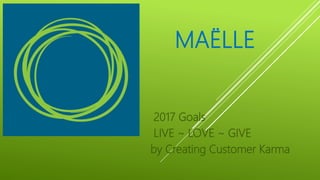 MAËLLE
2017 Goals
LIVE ~ LOVE ~ GIVE
by Creating Customer Karma
 