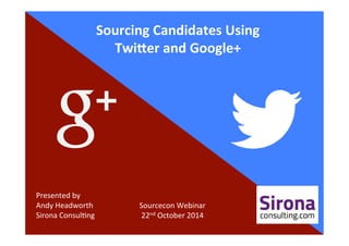 Sourcing 
Candidates 
Using 
Twi3er 
and 
Google+ 
Presented 
by 
Andy 
Headworth 
Sirona 
Consul6ng 
Sourcecon 
Webinar 
22nd 
October 
2014 
 