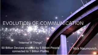 Ericsson Internal | 2015-10-31 | Page 1
Evolution of Communication
Nick Naumovich
“Internet of Things”
50 Billion Devices enabled by 5 Billion People
connected to 1 Billion Places
 
