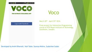 Voco
Developed by Anshil Bhansali, Yash Todar, Soumya Mishra, Sudarshan Sudan
March 20th – April 25th 2016
Final project for Interaction Programming
course at KTH Royal Institute of Technology,
Stockholm, Sweden.
 