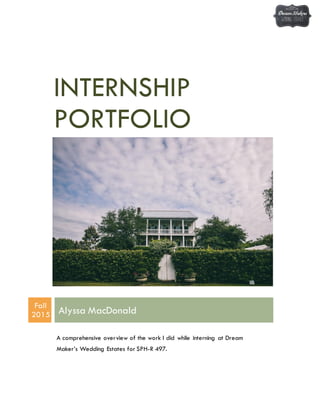 INTERNSHIP
PORTFOLIO
Fall
2015 Alyssa MacDonald
A comprehensive overview of the work I did while interning at Dream
Maker’s Wedding Estates for SPH-R 497.
 