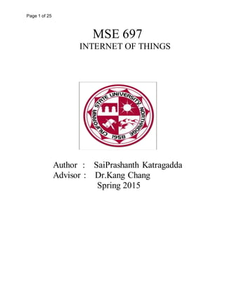 Page 1 of 25
MSE 697
INTERNET OF THINGS
Author : SaiPrashanth Katragadda
Advisor : Dr.Kang Chang
Spring 2015
 