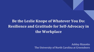 Be the Leslie Knope of Whatever You Do:
Resilience and Gratitude for Self-Advocacy in
the Workplace
Ashley Rizzotto
The University of North Carolina at Greensboro
 