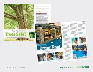 TracieGreenTracieGreenYP PUBLICATION FEATURES
Category Here
00 YP@HOME YP@HOME 00
Learn how to spot the symptoms of an unhealthy tree.
AreYour
TreesSafe?By Jennifer Dunn
Howto
Evaluate Hardwoods
Look to the sky All the branches and tips on a
hardwood with healthy roots will reach up to try and
absorb as much sunlight as possible. A tree that droops
to one side could have dead roots.
Watch for leaning A healthy tree stands tall, while
a tree in trouble leans. If a tree inclines toward the
house, it’s time to call in a tree care professional.
Inspect the tree’s base A healthy base will be free of
blemishes. Signs of ill health include cavities or rot on
the tree and its roots. The presence of mushrooms or
fungi could mean that your tree is rotten on the inside,
even though it looks perfectly healthy on the outside.
Brown “wood shrooms” could indicate that fungus has
eatenthroughyourtree’scellulose,completelyseparating
the tree from its roots and causing a serious hazard.
Search for deadwood A dead limb can eventually
affect the health of the whole tree. Signs of deadwood
include peeling bark, a lone branch without leaves or
a branch where leaves fail to drop off in the fall even
though the rest of the tree has already shed its foliage.
Dead or diseased trees can be a major threat to
your home. Metro Atlanta arborist Bob Stancil
shares the signs tree care professionals look for
when evaluating a tree’s health.
Feature
00 YP@HOME
YP@HOME 00
DESIGN YOUR
Everything you need to know to
cool off in style this summer.
By Jennifer-Dunn
DreamPool
A
s outdoor living
spaces become more
sophisticated, more
and more Metro Atlantans
are choosing a pool as their
backyard’s crowning jewel.
Scot Cantrell, who has
installed pools in Metro
Atlanta for 16 years, has
tips on what you need to
know about planning and
installing the perfect pool.
Choosing Your
Pool’s Shape
Your pool installer will
advise you that the shape of
your pool depends on your
budget, the materials you
choose and how you plan to
use the pool. Do you plan to
spend the whole summer
in the pool? Use it more for
kids’ activities? Or perhaps
use it mostly for workouts?
All of these factors will
figure into your decision.
Most cost-effective
Atlanta area pools are
rectangular, kidney-shaped
or peanut-shaped. The
“lazy L” shape was once
common but has now fallen
out of favor. If you’d rather
customizetheshapeofyour
pool,yourpoolinstallerwill
assist you with a site plan.
Placing Your Pool
The average pool in the
Atlanta area is 16 by 32
feet, and most backyards
can accommodate one.
Don’t worry if your
backyard is hilly. Says
Cantrell,“I’vebeeninstalling
pools for 16 years and have
installed maybe six pools
on a level surface.” Some
uneven backyards can even
lend themselves to certain
water features, such as a
vanishing edge.
Yourpoolprofessionalwill
helpyoudecideonorienta-
tionandlocationofyour
poolforoptimalsunand
windconditions.Generally
asouthernexposureorwest-
facingpoolisbestforMetro
Atlanta’sgeography.
Be sure to consider local
codes and zoning, as well as
your homeowners associa-
tion’s rules. These rules may
apply to the fences, patios
and decks you build to ac-
company your new outdoor
pool, too. Your pool instal-
lation professional can help
you navigate permitting and
zoning requirements.
Choosing Your
Pool Type
Pools can be fabricated
from vinyl lining, concrete
Feature
 