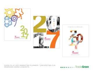 TracieGreenTracieGreen
CHICK-FIL-A® 2017 MARKETING PLANNER / UNEXPECTED FUN
PROPOSED COVER CONCEPTS
2
M A R K E T I N G P L A N N E R
10
7 MARKETING PLANNER
M A R K E T I N G P L A N N E R
i t ’s g o i n g t o b e a g r e a t y e a r.
 