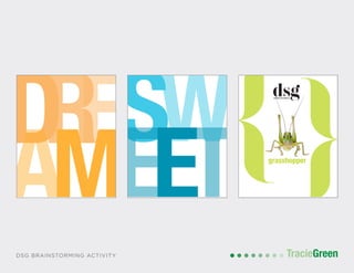 POSTCARD AND BUSINESS CARD DESIGN
TracieGreenTracieGreenDSG BRAINSTORMING ACTIVITY
DRE
AM
SW
EET grasshopper
DRE
AM
SW
EET grasshopper
DRE
AM
SW
EET grasshopper
 