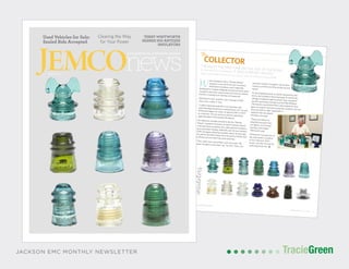 TracieGreenTracieGreen
www.jacksonemc.com
Jemco news | July 2015 3
2 Jemco news | July 2015
www.jacksonemc.com
We’re Listening
Everyone likes to hear when they are doing some-thing well. I think it is more important that youlet people know when there is room for improvement.That information allows us to make improvements.According to member surveys, you tell us you arepleased with the service we provide. We conductregular customer service surveys as well as customersatisfactionsurveyseveryotheryearwhereyouletusknowwhatwearedoingwellandwhatneedsimprovement.Weareconstantlyworkingtoexceedyourexpectations.In 1952, we began printing this newsletter, sendingimportant membership information to your homesevery month. In those early years, we shared the phonenumber of the line crew leader you should call if yourpower was interrupted and news about our rapidlyexpanding distribution system.
In 1997, we went global on the worldwide web,introducing our members to www.jacksonemc.com.Initially, we were sharing information about productsand services. We’ve changed along the way, looking toour members to guide us. We created a customer ser-vice portal that is available 24/7 after website researchwhere you told us you are most interested in coming tothe site to pay your bill or receive outage information.Adapting to lifestyle changes, our
site has become a mobile application
giving you easy access to pay your
bill and report outages from
your phone.
We’re communicating through
social media channels as well. More
than 5,000 of you follow our Twitterfeed and like our Facebook page.
Our communications staff
works to offer you new and inno-
vative ways to receive informa-
tion, making sure we are sharing
the news and information that is
most important to you in a way
that fits your lifestyle. Alongthe way, we’ve reached out to you for feedbackon how you want to communicate with your coopera-tive and what services you need access to. And you’ve
provided guidance
to help us better
serve you. We are
asking again.
This month, we are
conducting commu-
nicationsresearchinto
our use of jacksonemc.
com, social media,
advertising, bill mes-
sages and this monthly
newsletter,
Jemco News. Some of
you will be called for
your insight and opinion.
Some others will be asked to partic-ipate in focus groups where we gain
even more insight
into how to com-
municate with one
another. I ask that
you share openly
and honestly.
But if we don’t
call you, you can
still help our com-
munications and, in
turn, our member
service. We’ve
developed a short
survey to capture
your answers. Visit
our website for more
information.
JEMCOnews
VOL. 64, NO. 7, JULY 2015
(ISSN 1061-5601), IS PUBLISHED
MONTHLY BY THE MEMBER
SERVICES DEPT. OF JACKSON
ELECTRIC MEMBERSHIP CORP.,
461 SWANSON DRIVE,
LAWRENCEVILLE, GA 30043.
SUBSCRIPTION $3.50 PER YEAR
AS PART OF YEARLY MEMBERSHIP.
PERIODICALS POSTAGE PAID
AT LAWRENCEVILLE, GA AND
ADDITIONAL MAILING OFFICES.
April Sorrow, Editor.
Postmaster:
Send address changes to
Jemco News
461 Swanson Drive
Lawrenceville, GA 30043
President/CEO
ChipJakins
Perspective
onlinef@cts
We want to hear from you. Complete this survey at www.surveymonkey.com/s/JacksonEMC_
Survey, telling us what you want to hear about from your cooperative and how we can reach you.
Your input helps us tailor our communications and improve your member services. Please fill out
the survey by September 1.
Complete the questionnaire about JEMC Communications at www.surveymonkey.com/s/
JacksonEMC_Survey.
Let's Talk
July2015
Terry WhiTWorTh
shares his anTique
insulaTors
Clearing the Way
for Your Powerused Vehicles for sale:
sealed Bids accepted
COLLECTOR“I BOUGHT THE FIRST ONE ON THE SIDE OF THE ROADON THE WAY TO GATLINBURG. IT WAS A MICKEY MOUSE,”TERRY WHITWORTH SAID OF HIS COLLECTION OF ANTIQUE INSULATORS.
insulators
The
What a hobbyist calls a “Mickey Mouse”insulator is one of the first pin-top powerdistribution insulators used. Originallydeveloped to insulate telegraph and phone wires, glassinsulators were also used on electrical lines to preventthe flow of energy from the line to the ground.
Whitworth’s first insulator was a splurge at $30;most cost a dollar or less.
“I collect these because this is my business, andunderstanding the history is interesting to me,” he said.Whitworth began his career at Jackson EMC in 1979as a lineman. He now serves as district operationssuperintendent in the Gainesville district.
His collection includes rare items, like the “MickeyMouse” insulators he favors, as well as several coloredcommunication insulators, tiny radio antenna insulatorsand a porcelain insulator dated the year he was married,1978. He began collecting insulators about 15 years ago.He admits he’d like to have some he and his friends usedto throw rocks at when they were just boys.
“They used to be everywhere, just cast aside. Wenever thought to pick them up,” he said. “Now, you
see them mostly in people’s old chickenhouses, just the ones they picked up andsaved.”
As the population grew, so did the demand for elec-tricity, and insulators had to be larger to control thevoltage running through the power lines. Insulatorsare still used today, but they look and feel different.The industry transitioned from colored glass to clearglass, to ceramic and now to polymer or plastic. As newlines are built, or older equipment isreplaced, the new plastic
insulators are used.
“These are better for
reliability because they
are lighter, won’t break
and they last longer,”
Whitworth said.
Whitworth may add one of
the new plastic insulators
to his collection. Who
knows, one day we may be
collecting those too.
JACKSON EMC MONTHLY NEWSLETTER
July2015
TERRY WHITWORTH
SHARES HIS ANTIQUE
INSULATORS
Clearing the Way
for Your Power
Used Vehicles for Sale:
Sealed Bids Accepted
 