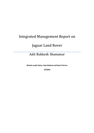 Integrated Management Report on
Jaguar Land Rover
Adit Bakkesh Shamanur
Module Leader Name: Kate Mottram and Xavier Pierron
1/5/2015
 
