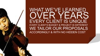 EVERY CLIENT IS UNIQUE
EVERY CLIENT’S BUDGET & PROJECT IS DIFFERENT
WE TAILOR OUR PROPOSALS
ACCORDINGLY & WITH NO HIDDEN COST
WHAT WE’VE LEARNED
OVER YEARS
 