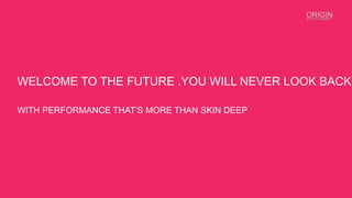 WELCOME TO THE FUTURE .YOU WILL NEVER LOOK BACK
WITH PERFORMANCE THAT’S MORE THAN SKIN DEEP
 