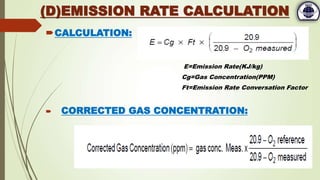 CALCULATION:
E=Emission Rate(KJ/kg)
Cg=Gas Concentration(PPM)
Ft=Emission Rate Conversation Factor
 CORRECTED GAS CONCENTRATION:
(D)EMISSION RATE CALCULATION
 