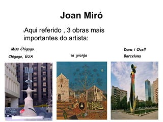Joan Miró
lAqui referido , 3 obras mais
importantes do artista:
Miss Chigago Dona i Ocell
la granja BarcelonaChigago, EUA
 