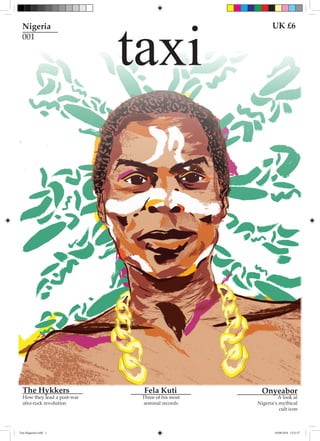 taxi
Fela KutiThe Hykkers Onyeabor
Three of his most
seminal records
How they lead a post-war
afro-rock revolution
A look at
Nigeria’s mythical
cult icon
Nigeria
001
UK £6
Taxi Magazine.indd 1 10/08/2016 13:31:57
 