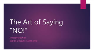 The Art of Saying
“NO!”
A PRESENTATION BY:
ALISHEA S. ENGLISH-HARRIS, MSW
 