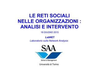 LE RETI SOCIALI
NELLE ORGANIZZAZIONI :
ANALISI E INTERVENTO
Università di Torino
LabNET
Laboratorio sulla Network Analysis
18 GIUGNO 2015
 