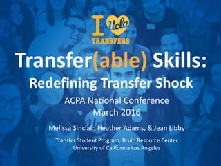 Transfer(able) Skills:
Redefining Transfer Shock
ACPA National Conference
March 2016
Melissa Sinclair, Heather Adams, & Jean Libby
Transfer Student Program, Bruin Resource Center
University of California Los Angeles
 