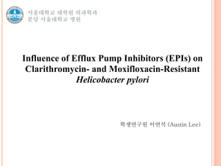 서울대학교 대학원 의과학과
분당 서울대학교 병원
Influence of Efflux Pump Inhibitors (EPIs) on
Clarithromycin- and Moxifloxacin-Resistant
Helicobacter pylori
학생연구원 이연석 (Austin Lee)
 