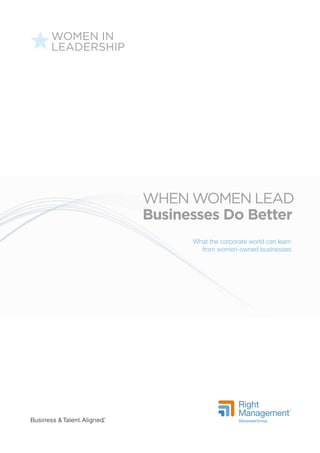 Business & Talent. Aligned.
®
WOMEN IN
LEADERSHIP
What the corporate world can learn
from women-owned businesses
When Women Lead
Businesses Do Better
 