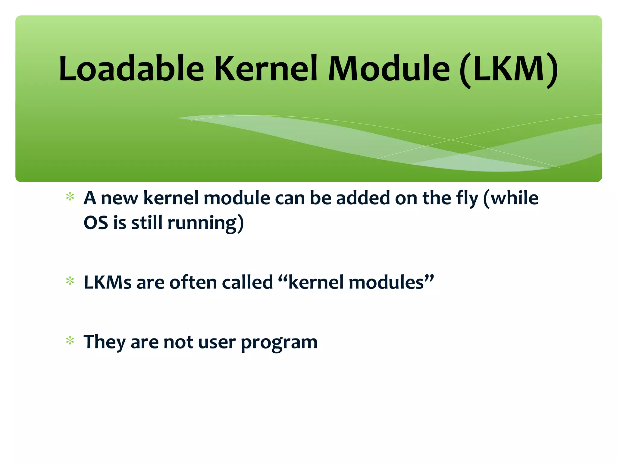 ∗ A new kernel module can be added on the fly (while
OS is still running)
∗ LKMs are often called “kernel modules”
∗ They are not user program
Loadable Kernel Module (LKM)
 