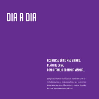 64
Dia a dia
Aconteceu lá no meu bairro,
Perto de casa,
Com a família da minha vizinha…
Sempre escutamos histórias que acontecem com fa-
mília dos outros, na casa dos outros e que podem nos
ajudar a pensar como lidamos com a mesma situação
em casa. Alguns exemplos práticos:
 