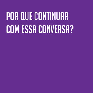72
Por que continuar
com essa conversa?
 