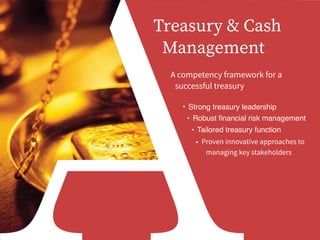 A competency framework for a
successful treasury
Treasury & Cash
Management
• Strong treasury leadership
• Robust ﬁnancial risk management
• Tailored treasury function
• Proven innovative approaches to
managing key stakeholders
 