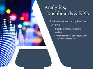 Analytics,
Dashboards & KPIs
• Transition from operations to
strategy
• Automate month end reports into
dynamic dashboards
The key to understanding business
potential
 