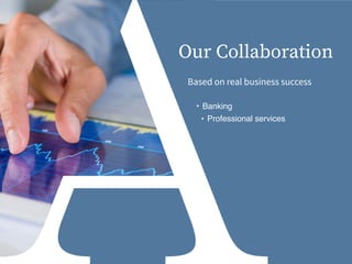 Based on real business success
Our Collaboration
• Banking
• Professional services
 