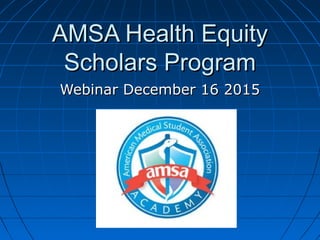 AMSA Health EquityAMSA Health Equity
Scholars ProgramScholars Program
Webinar December 16 2015Webinar December 16 2015
 