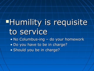 Humility is requisiteHumility is requisite
to serviceto service
• No Columbus-ing – do your homeworkNo Columbus-ing – do your homework
• Do you have to be in charge?Do you have to be in charge?
• Should you be in charge?Should you be in charge?
 