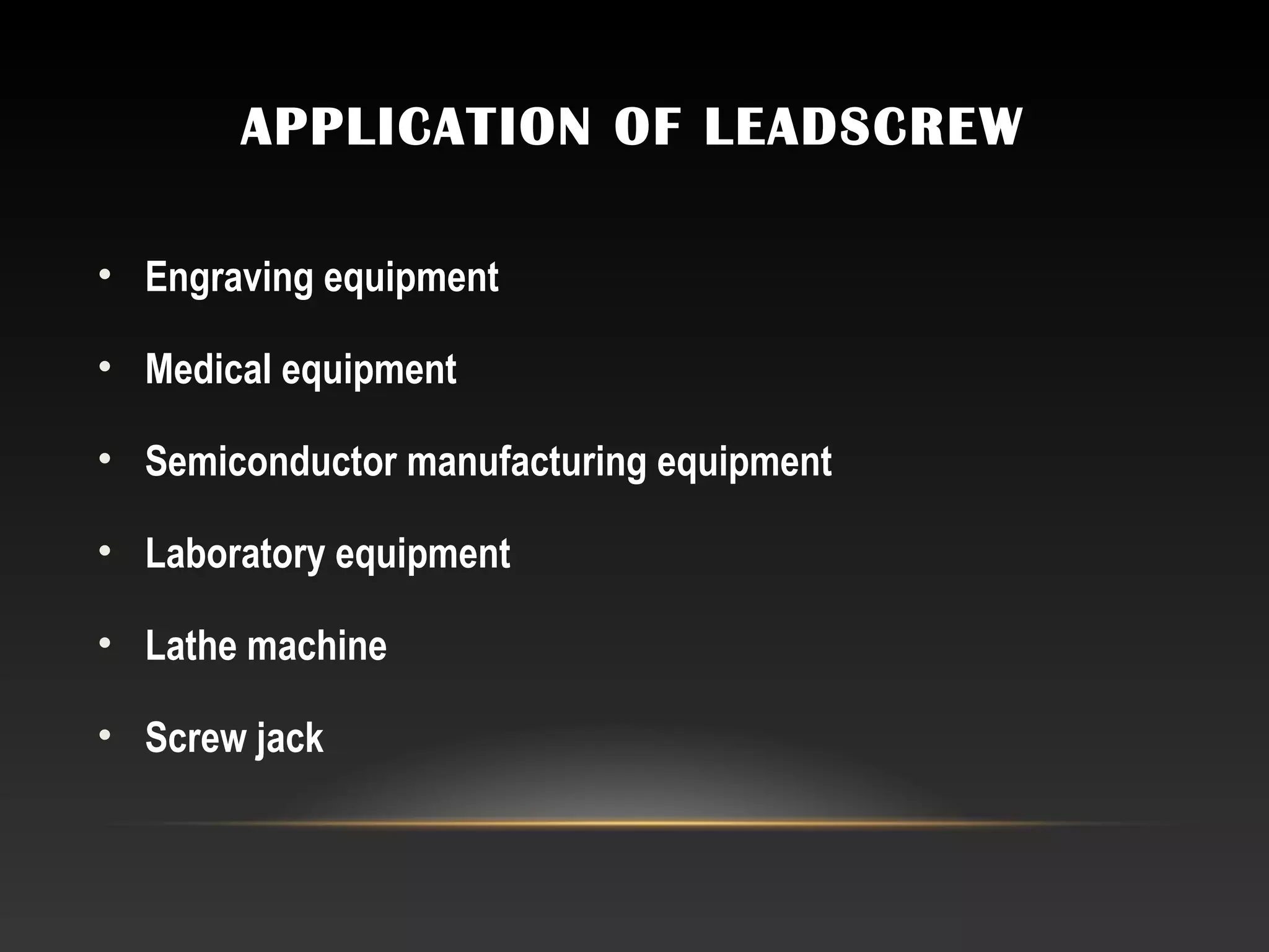 APPLICATION OF LEADSCREW
• Engraving equipment
• Medical equipment
• Semiconductor manufacturing equipment
• Laboratory equipment
• Lathe machine
• Screw jack
 