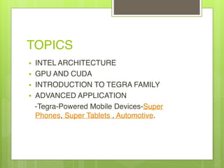 TOPICS
• INTEL ARCHITECTURE
• GPU AND CUDA
• INTRODUCTION TO TEGRA FAMILY
• ADVANCED APPLICATION
-Tegra-Powered Mobile Devices-Super
Phones, Super Tablets , Automotive.
 