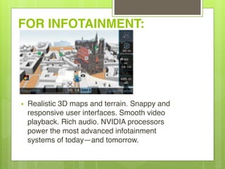 FOR INFOTAINMENT:
• Realistic 3D maps and terrain. Snappy and
responsive user interfaces. Smooth video
playback. Rich audio. NVIDIA processors
power the most advanced infotainment
systems of today—and tomorrow.
 