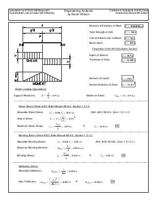Calculation for W10x30 A36 Beam with
Concentrated Load at Center (ASD Method)
Engineering Analysis
by Kevin Wilson
Conforms to Standards of AISC Steel
Construction Manual 8th Edition
Modulus of Elasticity of Steel: E 29000000psi:=
Yield Strength of A36: Fy 36ksi:=
Concentrated Load on Beam: P 5kip:=
Beam Span: l 120in:=
Properties of the W10x30 Beam Section:
Depth of Section: d 10.5in:=
Thickness of Web: tw 0.300in:=
Moment of Inertia: I 170in
4
:=
Section Modulus (X-Axis): Sx 32.4in
3
:=
Beam Loading Calculations:
Support Reactions: R
P
2
2.5 kip⋅=:= Maximum Shear: VMax R 2.5 kip⋅=:=
_________________________________________________________________________________________________
Shear Stress Check AISC Steel Manual 8th Ed., Section 1.5.1.2:
Allowable Shear Stress: Fv 0.40 Fy⋅ 14.4 ksi⋅=:= (Ref. AISC 8th Ed., Sect. 1.5.1.2.1)
Area in Shear: Av d tw⋅
2
3
⎛
⎜
⎝
⎞
⎟
⎠
⋅ 2.1in
2
=:=
Maximum Shear Stress: fv
VMax
Av
1.19 ksi⋅=:= < Fv 14.4 ksi⋅= OK
_________________________________________________________________________________________________
Bending Stress Check AISC Steel Manual 8th Ed., Section 1.5.1.2:
Allowable Bending Stress: Fb 0.60 Fy⋅ 21.6 ksi⋅=:= (Ref. AISC 8th Ed., Sect. 1.5.1.2.1)
Maximum Bending Moment: Mmax
P l⋅
4
150 kip in⋅⋅=:=
Bending Stress: fb
Mmax
Sx
4.63 ksi=:= Fb 21.6 ksi⋅= OK<
__________________________________________________________________________________________________
Deflection Check:
Allowable Deflection: Δallow
l
360
0.333 in=:=
Max. Deflection: Δmax
P l
3
⋅
48 E⋅ I⋅
⎛
⎜
⎝
⎞
⎟
⎠
0.037 in=:= < Δallow 0.333 in= OK
 
