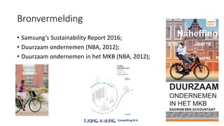 Bronvermelding
• Samsung’s Sustainability Report 2016;
• Duurzaam ondernemen (NBA, 2012);
• Duurzaam ondernemen in het MKB (NBA, 2012);
22
 