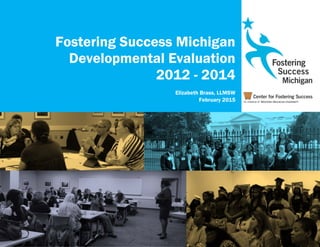 Fostering Success Michigan
Developmental Evaluation
2012 - 2014
Elizabeth Brass, LLMSW
February 2015
 