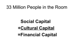 33 Million People in the Room
Social Capital
+Cultural Capital
=Financial Capital
 