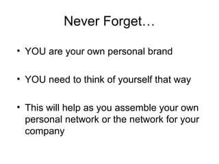 Never Forget…
• YOU are your own personal brand
• YOU need to think of yourself that way
• This will help as you assemble your own
personal network or the network for your
company
 