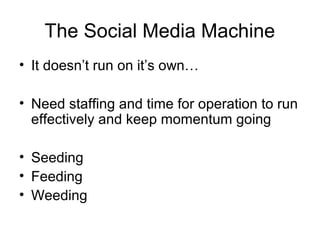 The Social Media Machine
• It doesn’t run on it’s own…
• Need staffing and time for operation to run
effectively and keep momentum going
• Seeding
• Feeding
• Weeding
 